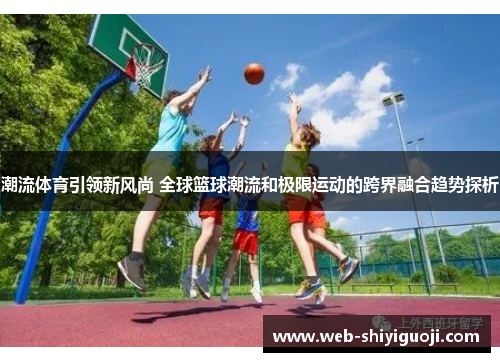 潮流体育引领新风尚 全球篮球潮流和极限运动的跨界融合趋势探析