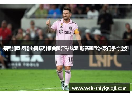 梅西加盟迈阿密国际引领美国足球热潮 新赛季欧洲豪门争夺激烈 梅西加盟迈阿密国际引领美国足球热潮 新赛季欧洲豪门争夺激烈