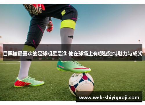 目黑镰最喜欢的足球明星是谁 他在球场上有哪些独特魅力与成就
