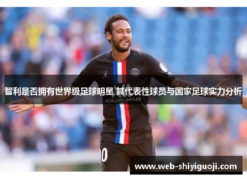 智利是否拥有世界级足球明星 其代表性球员与国家足球实力分析 智利是否拥有世界级足球明星 其代表性球员与国家足球实力分析