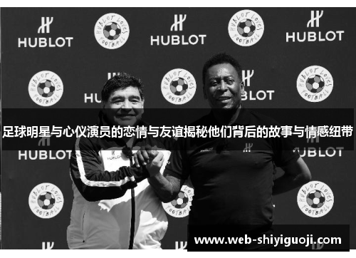 足球明星与心仪演员的恋情与友谊揭秘他们背后的故事与情感纽带