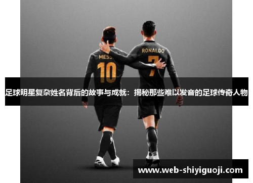 足球明星复杂姓名背后的故事与成就:揭秘那些难以发音的足球传奇人物 足球明星复杂姓名背后的故事与成就:揭秘那些难以发音的足球传奇人物