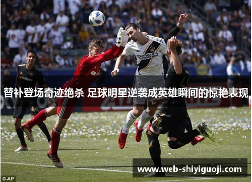 替补登场奇迹绝杀 足球明星逆袭成英雄瞬间的惊艳表现 替补登场奇迹绝杀 足球明星逆袭成英雄瞬间的惊艳表现