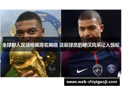 全球野人足球明星排名揭晓 这些球员的硬汉风采让人惊叹 全球野人足球明星排名揭晓 这些球员的硬汉风采让人惊叹