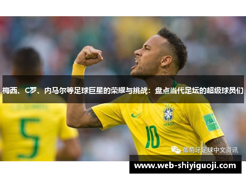 梅西、C罗、内马尔等足球巨星的荣耀与挑战:盘点当代足坛的超级球员们 梅西、C罗、内马尔等足球巨星的荣耀与挑战:盘点当代足坛的超级球员们