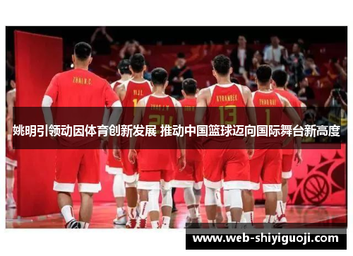 姚明引领动因体育创新发展 推动中国篮球迈向国际舞台新高度 姚明引领动因体育创新发展 推动中国篮球迈向国际舞台新高度