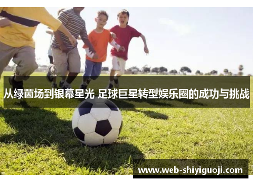 从绿茵场到银幕星光 足球巨星转型娱乐圈的成功与挑战 从绿茵场到银幕星光 足球巨星转型娱乐圈的成功与挑战