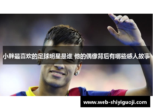 小胖最喜欢的足球明星是谁 他的偶像背后有哪些感人故事 小胖最喜欢的足球明星是谁 他的偶像背后有哪些感人故事