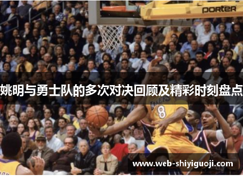 姚明与勇士队的多次对决回顾及精彩时刻盘点 姚明与勇士队的多次对决回顾及精彩时刻盘点