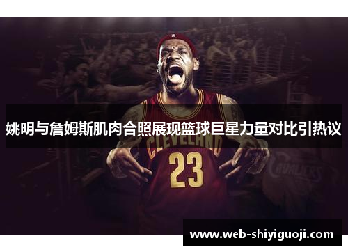 姚明与詹姆斯肌肉合照展现篮球巨星力量对比引热议 姚明与詹姆斯肌肉合照展现篮球巨星力量对比引热议