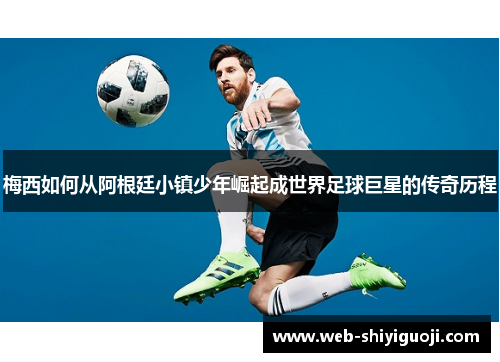 梅西如何从阿根廷小镇少年崛起成世界足球巨星的传奇历程 梅西如何从阿根廷小镇少年崛起成世界足球巨星的传奇历程