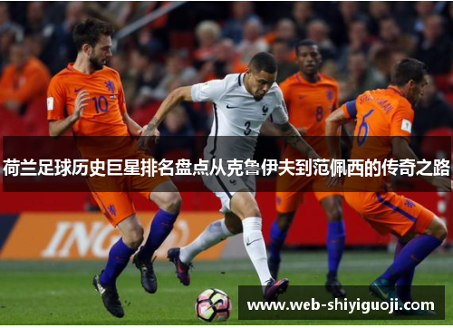 荷兰足球历史巨星排名盘点从克鲁伊夫到范佩西的传奇之路 荷兰足球历史巨星排名盘点从克鲁伊夫到范佩西的传奇之路