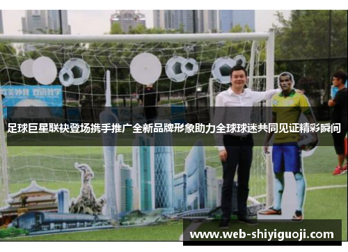 足球巨星联袂登场携手推广全新品牌形象助力全球球迷共同见证精彩瞬间 足球巨星联袂登场携手推广全新品牌形象助力全球球迷共同见证精彩瞬间