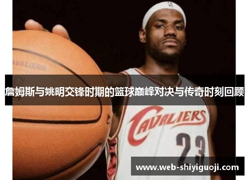 詹姆斯与姚明交锋时期的篮球巅峰对决与传奇时刻回顾 詹姆斯与姚明交锋时期的篮球巅峰对决与传奇时刻回顾