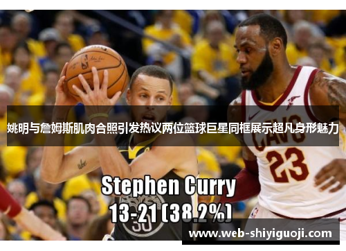 姚明与詹姆斯肌肉合照引发热议两位篮球巨星同框展示超凡身形魅力 姚明与詹姆斯肌肉合照引发热议两位篮球巨星同框展示超凡身形魅力