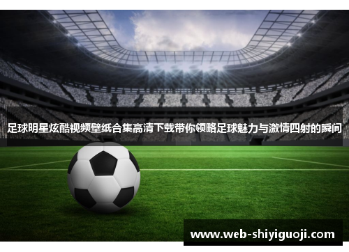 足球明星炫酷视频壁纸合集高清下载带你领略足球魅力与激情四射的瞬间 足球明星炫酷视频壁纸合集高清下载带你领略足球魅力与激情四射的瞬间