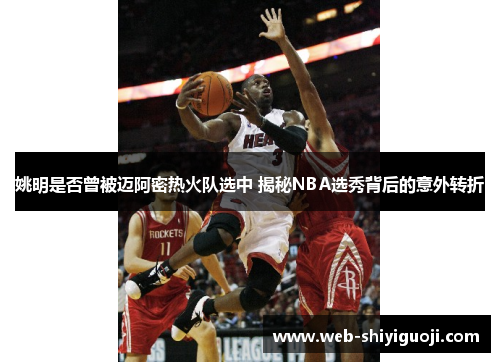 姚明是否曾被迈阿密热火队选中 揭秘NBA选秀背后的意外转折 姚明是否曾被迈阿密热火队选中 揭秘NBA选秀背后的意外转折