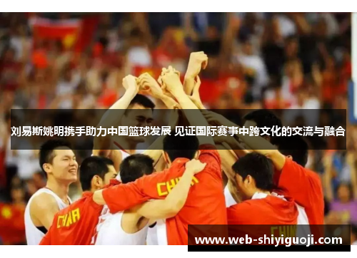 刘易斯姚明携手助力中国篮球发展 见证国际赛事中跨文化的交流与融合