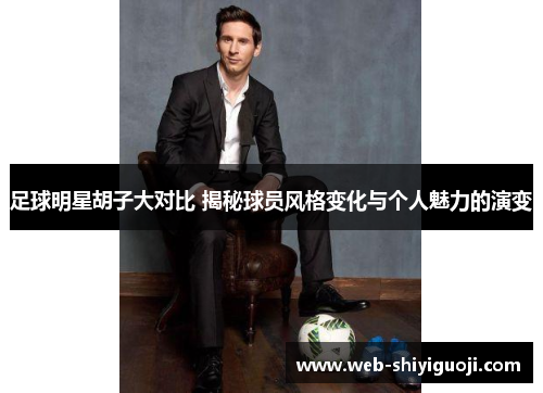 足球明星胡子大对比 揭秘球员风格变化与个人魅力的演变 足球明星胡子大对比 揭秘球员风格变化与个人魅力的演变