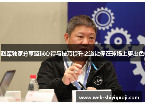 赵军独家分享篮球心得与技巧提升之道让你在球场上更出色