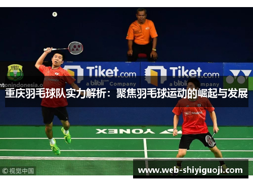 重庆羽毛球队实力解析：聚焦羽毛球运动的崛起与发展