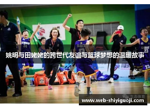 姚明与田姥姥的跨世代友谊与篮球梦想的温暖故事