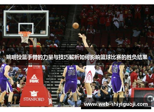 姚明投篮手臂的力量与技巧解析如何影响篮球比赛的胜负结果
