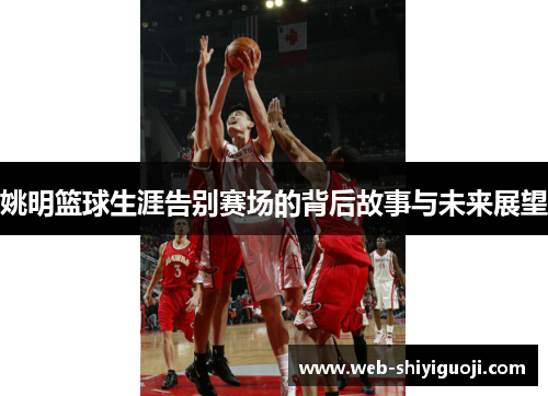 姚明篮球生涯告别赛场的背后故事与未来展望