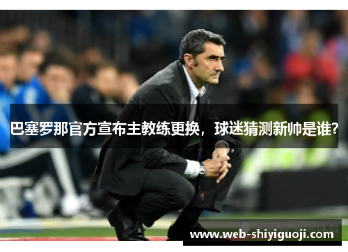 巴塞罗那官方宣布主教练更换，球迷猜测新帅是谁？