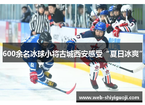 600余名冰球小将古城西安感受“夏日冰爽” 600余名冰球小将古城西安感受“夏日冰爽”