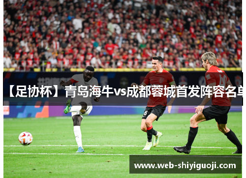 【足协杯】青岛海牛vs成都蓉城首发阵容名单 【足协杯】青岛海牛vs成都蓉城首发阵容名单