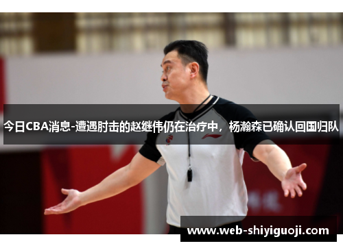 今日CBA消息-遭遇肘击的赵继伟仍在治疗中,杨瀚森已确认回国归队 今日CBA消息-遭遇肘击的赵继伟仍在治疗中,杨瀚森已确认回国归队