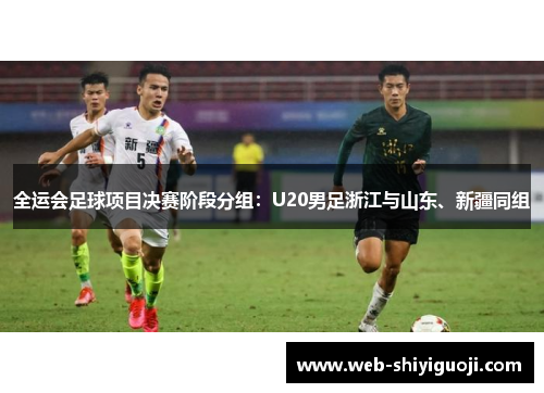 全运会足球项目决赛阶段分组：U20男足浙江与山东、新疆同组