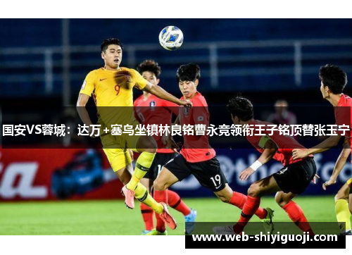 国安VS蓉城:达万+塞鸟坐镇林良铭曹永竞领衔王子铭顶替张玉宁 国安VS蓉城:达万+塞鸟坐镇林良铭曹永竞领衔王子铭顶替张玉宁