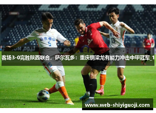 客场3-0完胜陕西联合，萨尔瓦多：重庆铜梁龙有能力冲击中甲冠军_1