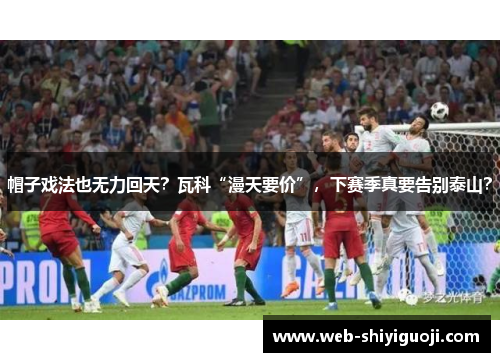 帽子戏法也无力回天?瓦科“漫天要价”,下赛季真要告别泰山? 帽子戏法也无力回天?瓦科“漫天要价”,下赛季真要告别泰山?