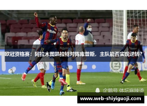 欧冠资格赛：阿拉木图凯拉特对阵库普斯，主队能否实现逆转？