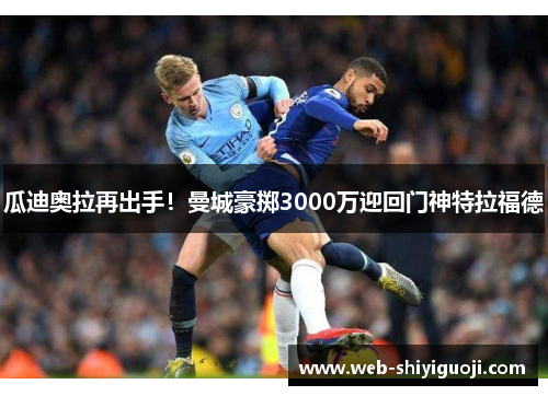 瓜迪奥拉再出手！曼城豪掷3000万迎回门神特拉福德