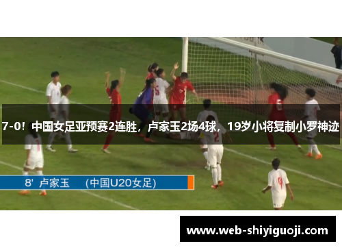 7-0!中国女足亚预赛2连胜,卢家玉2场4球,19岁小将复制小罗神迹 7-0!中国女足亚预赛2连胜,卢家玉2场4球,19岁小将复制小罗神迹