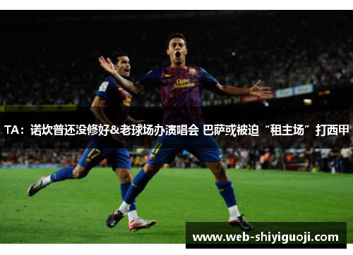 TA:诺坎普还没修好&老球场办演唱会 巴萨或被迫“租主场”打西甲 TA:诺坎普还没修好&老球场办演唱会 巴萨或被迫“租主场”打西甲