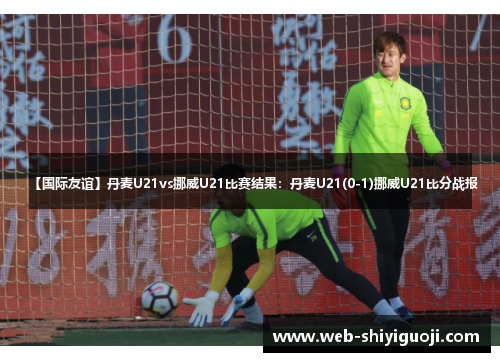【国际友谊】丹麦U21vs挪威U21比赛结果：丹麦U21(0-1)挪威U21比分战报