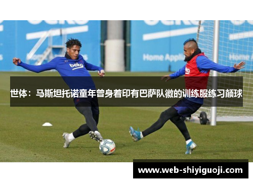 世体：马斯坦托诺童年曾身着印有巴萨队徽的训练服练习颠球