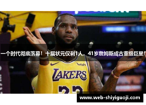 一个时代彻底落幕!十届状元仅剩1人,41岁詹姆斯成古董级巨星! 一个时代彻底落幕!十届状元仅剩1人,41岁詹姆斯成古董级巨星!